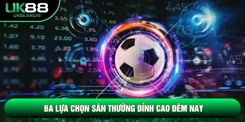 Ba lựa chọn săn thưởng đỉnh cao đêm nay Ba lựa chọn săn thưởng đỉnh cao đêm nay