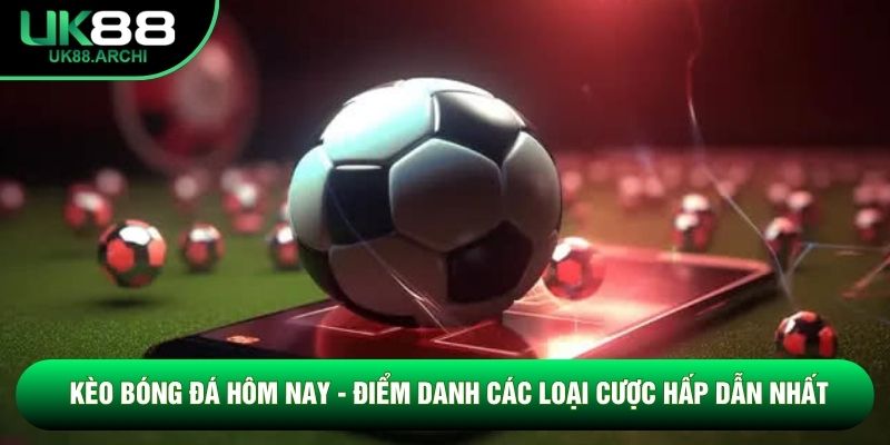 Kèo Bóng Đá Hôm Nay - Điểm Danh Các Loại Cược Hấp Dẫn Nhất