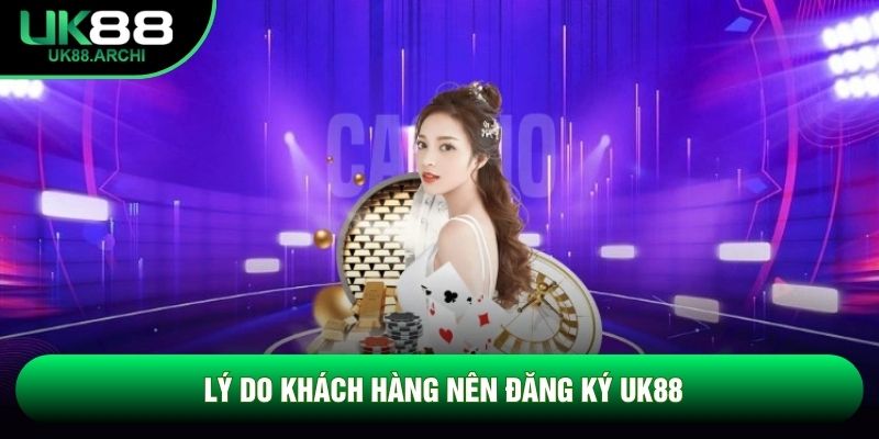 Lý do khách hàng nên đăng ký UK88